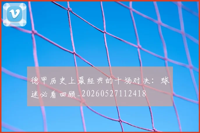 德甲历史上最经典的十场对决:球迷必看回顾_20260527112418